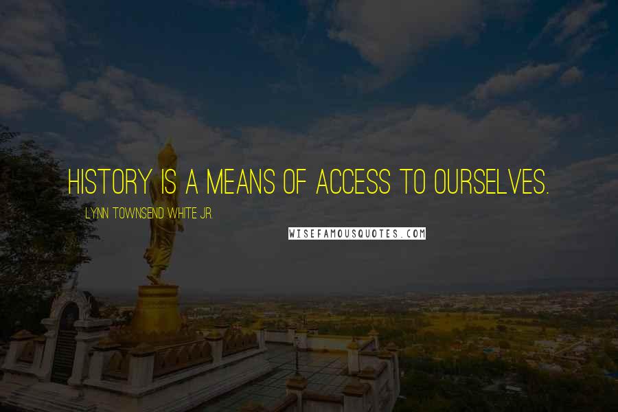 Lynn Townsend White Jr. quotes: History is a means of access to ourselves.