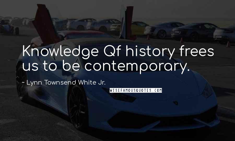 Lynn Townsend White Jr. quotes: Knowledge Qf history frees us to be contemporary.