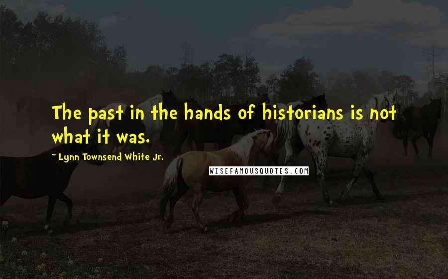 Lynn Townsend White Jr. quotes: The past in the hands of historians is not what it was.