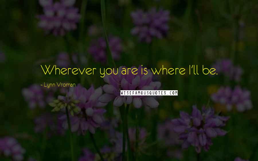 Lynn Vroman quotes: Wherever you are is where I'll be.