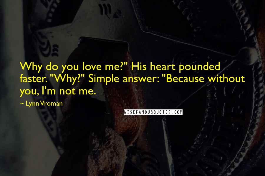 Lynn Vroman quotes: Why do you love me?" His heart pounded faster. "Why?" Simple answer: "Because without you, I'm not me.