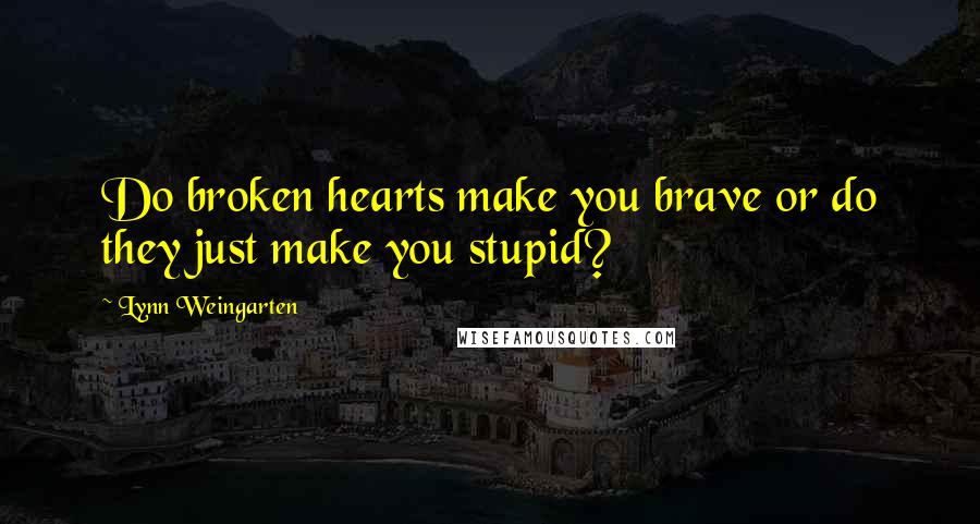 Lynn Weingarten quotes: Do broken hearts make you brave or do they just make you stupid?