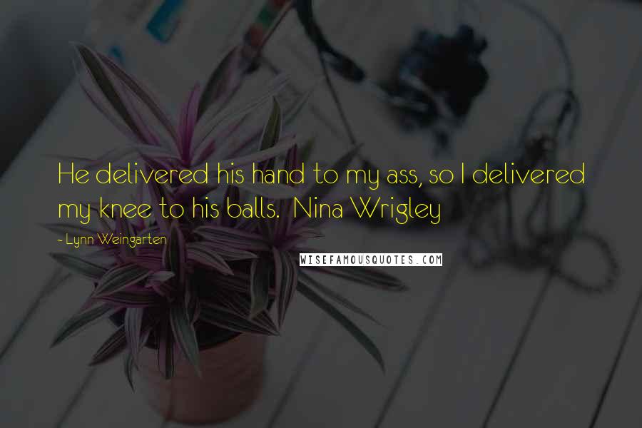 Lynn Weingarten quotes: He delivered his hand to my ass, so I delivered my knee to his balls. Nina Wrigley