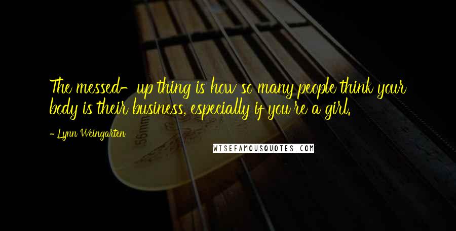 Lynn Weingarten quotes: The messed-up thing is how so many people think your body is their business, especially if you're a girl.