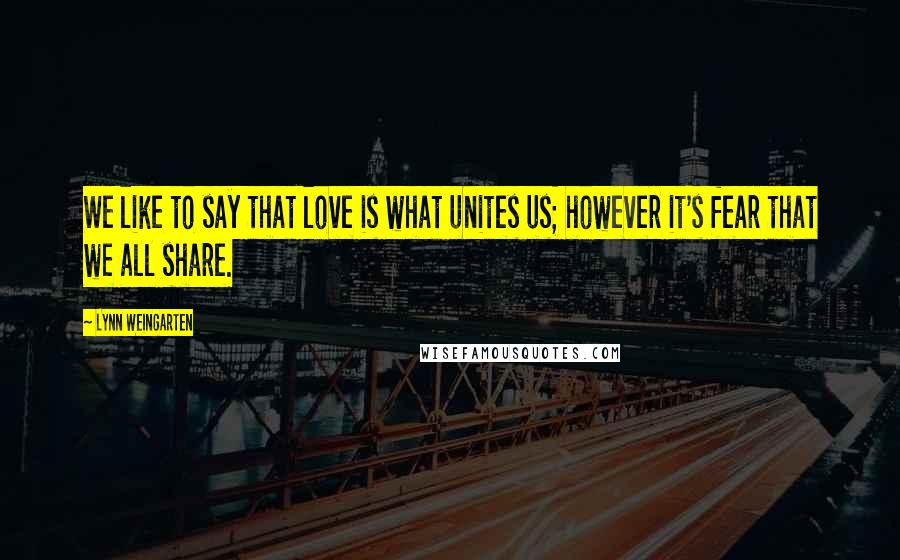 Lynn Weingarten quotes: We like to say that love is what unites us; however it's fear that we all share.