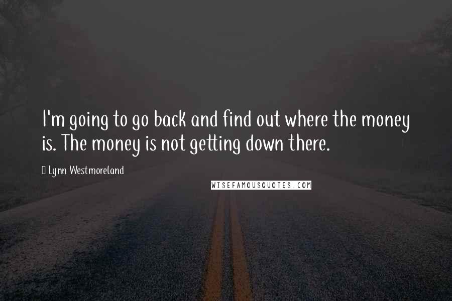 Lynn Westmoreland quotes: I'm going to go back and find out where the money is. The money is not getting down there.