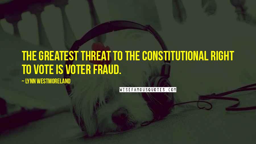Lynn Westmoreland quotes: The greatest threat to the constitutional right to vote is voter fraud.