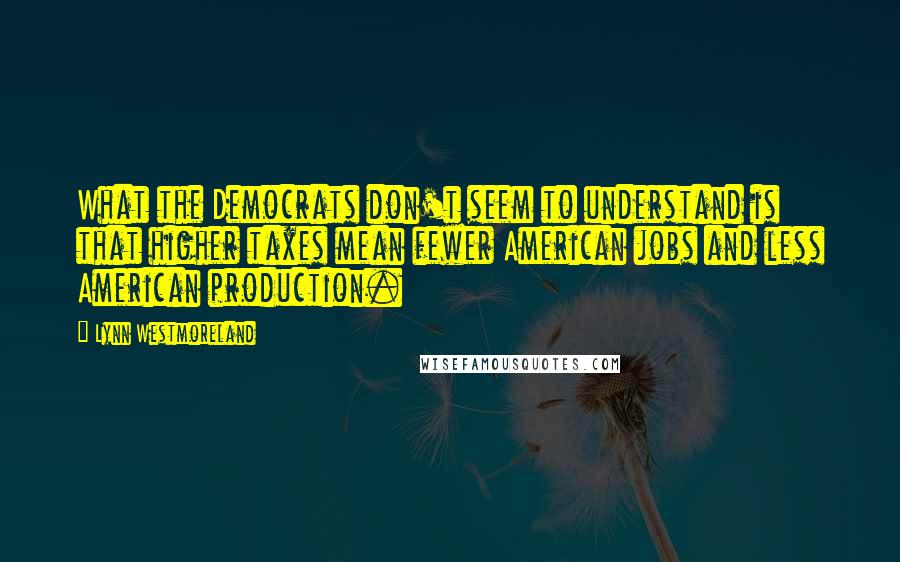 Lynn Westmoreland quotes: What the Democrats don't seem to understand is that higher taxes mean fewer American jobs and less American production.