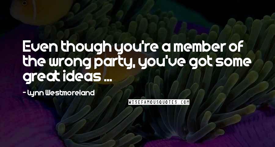 Lynn Westmoreland quotes: Even though you're a member of the wrong party, you've got some great ideas ...