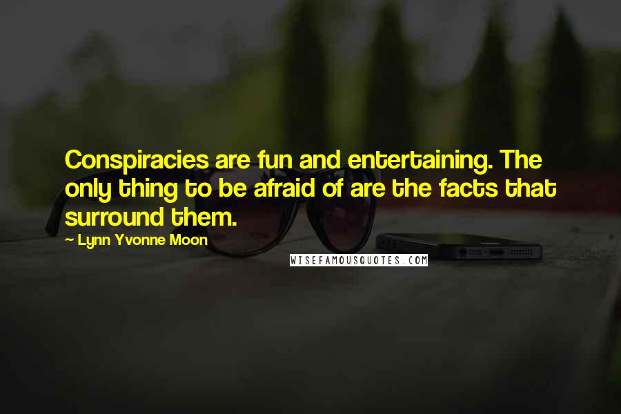 Lynn Yvonne Moon quotes: Conspiracies are fun and entertaining. The only thing to be afraid of are the facts that surround them. Lynn Yvonne Moon quotes: Conspiracies are fun and entertaining. The only thing to be afraid of are the facts that surround them.