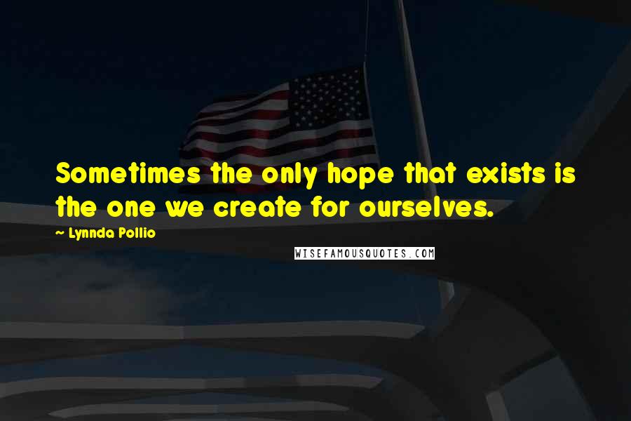 Lynnda Pollio quotes: Sometimes the only hope that exists is the one we create for ourselves.