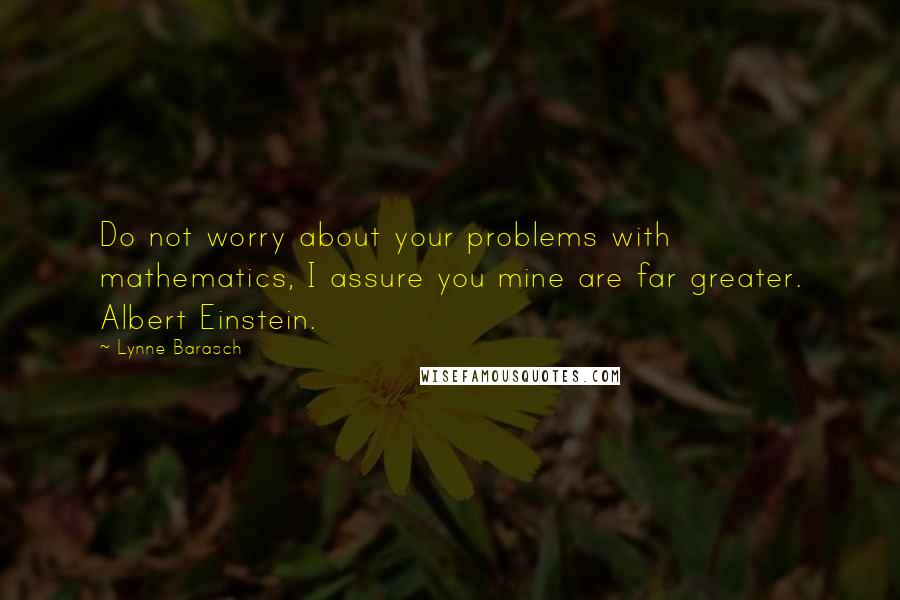 Lynne Barasch quotes: Do not worry about your problems with mathematics, I assure you mine are far greater. Albert Einstein.