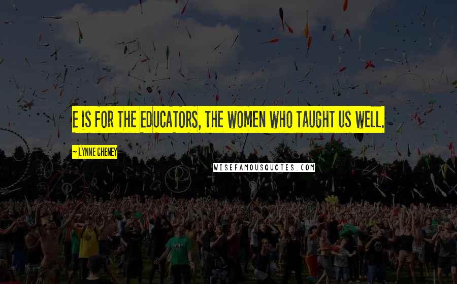 Lynne Cheney quotes: E is for the EDUCATORS, the women who taught us well.