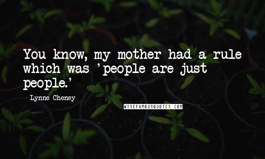 Lynne Cheney quotes: You know, my mother had a rule which was 'people are just people.'