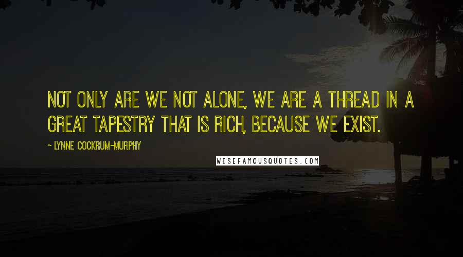 Lynne Cockrum-Murphy quotes: Not only are we not alone, we are a thread in a great tapestry that is rich, because we exist.