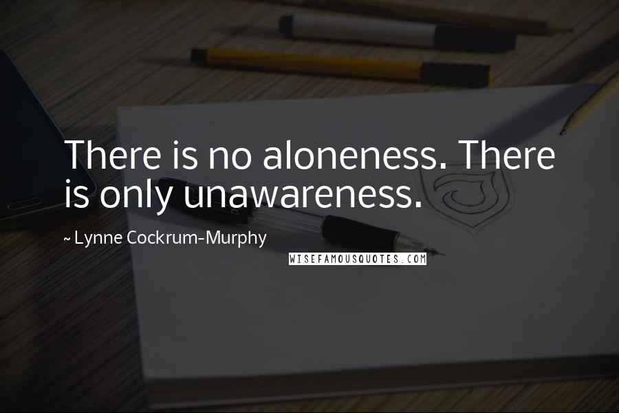 Lynne Cockrum-Murphy quotes: There is no aloneness. There is only unawareness.