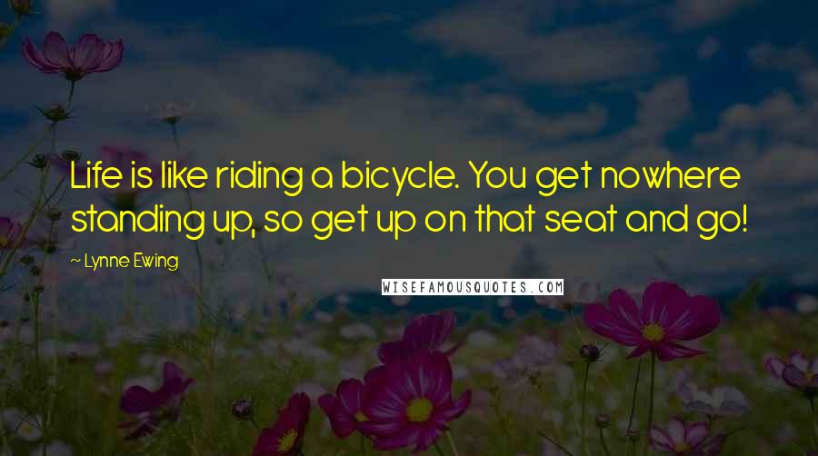 Lynne Ewing quotes: Life is like riding a bicycle. You get nowhere standing up, so get up on that seat and go!