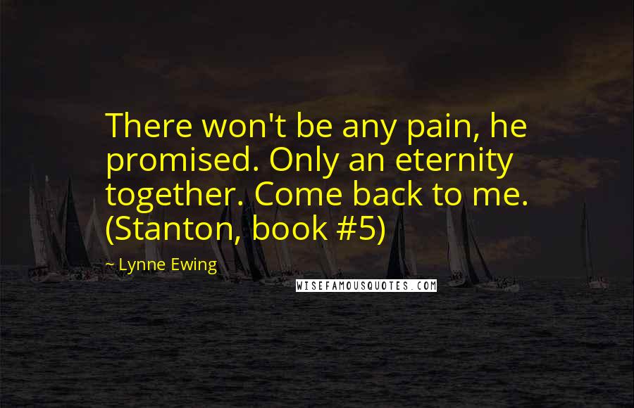 Lynne Ewing quotes: There won't be any pain, he promised. Only an eternity together. Come back to me. (Stanton, book #5)