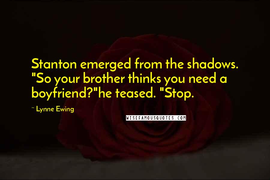 Lynne Ewing quotes: Stanton emerged from the shadows. "So your brother thinks you need a boyfriend?"he teased. "Stop.