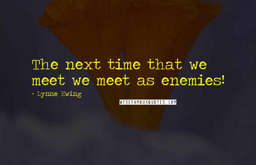 Lynne Ewing quotes: The next time that we meet we meet as enemies!