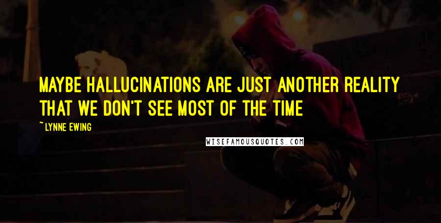 Lynne Ewing quotes: Maybe hallucinations are just another reality that we don't see most of the time