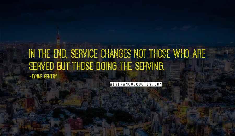 Lynne Gentry quotes: In the end, service changes not those who are served but those doing the serving.