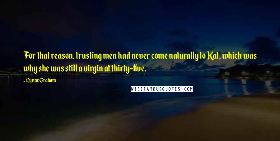 Lynne Graham quotes: For that reason, trusting men had never come naturally to Kat, which was why she was still a virgin at thirty-five. Lynne Graham quotes: For that reason, trusting men had never come naturally to Kat, which was why she was still a virgin at thirty-five.