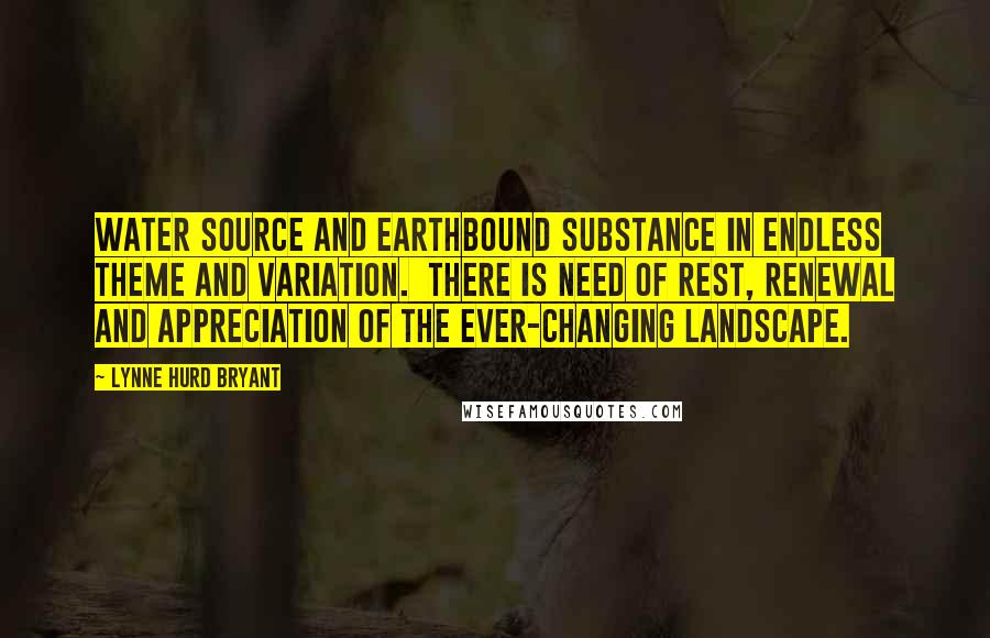 Lynne Hurd Bryant quotes: Water Source and earthbound substance in endless theme and variation. There is need of rest, renewal and appreciation of the ever-changing landscape.