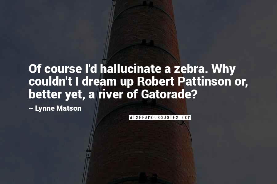 Lynne Matson quotes: Of course I'd hallucinate a zebra. Why couldn't I dream up Robert Pattinson or, better yet, a river of Gatorade?