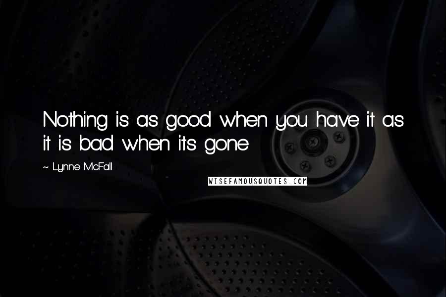 Lynne McFall quotes: Nothing is as good when you have it as it is bad when it's gone.