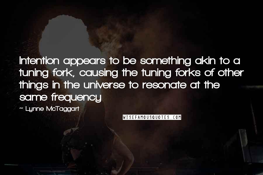 Lynne McTaggart quotes: Intention appears to be something akin to a tuning fork, causing the tuning forks of other things in the universe to resonate at the same frequency