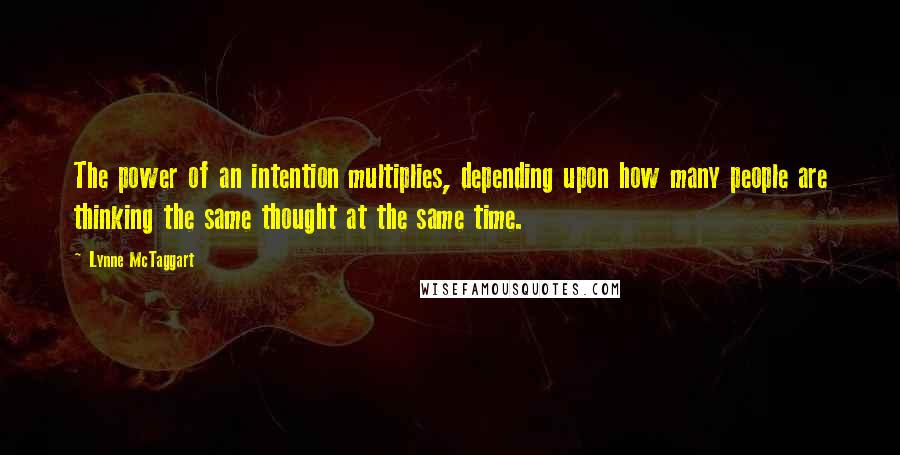 Lynne McTaggart quotes: The power of an intention multiplies, depending upon how many people are thinking the same thought at the same time.