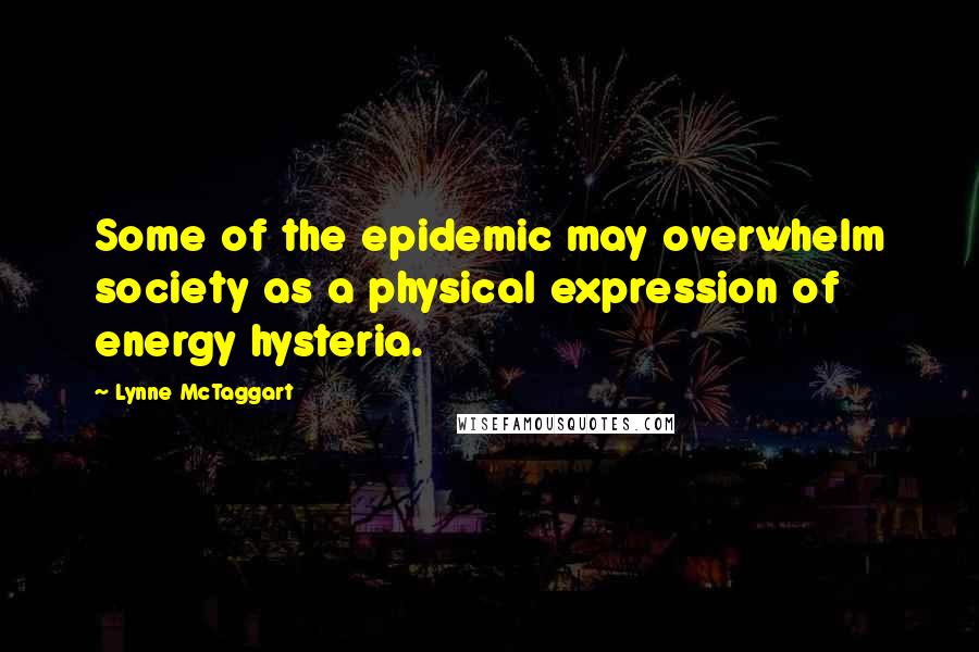 Lynne McTaggart quotes: Some of the epidemic may overwhelm society as a physical expression of energy hysteria.