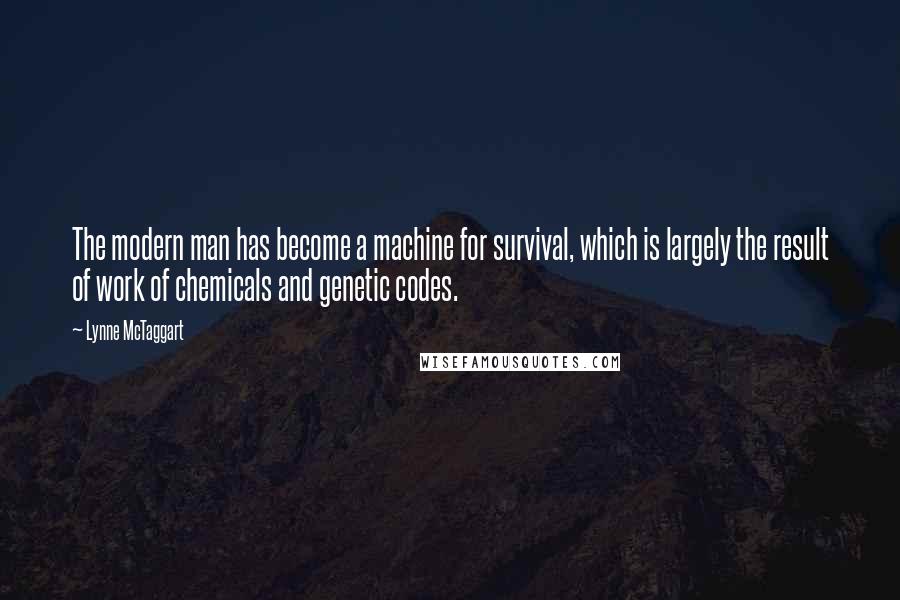 Lynne McTaggart quotes: The modern man has become a machine for survival, which is largely the result of work of chemicals and genetic codes.