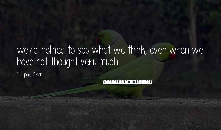 Lynne Olson quotes: we're inclined to say what we think, even when we have not thought very much.