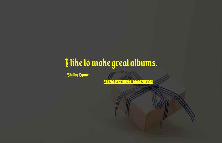 Lynne Quotes By Shelby Lynne: I like to make great albums.