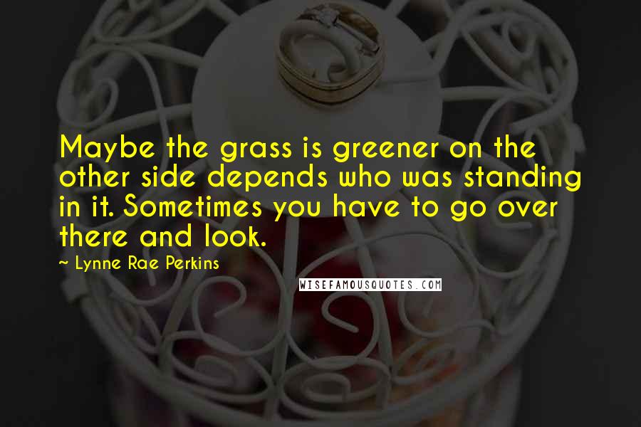 Lynne Rae Perkins quotes: Maybe the grass is greener on the other side depends who was standing in it. Sometimes you have to go over there and look.