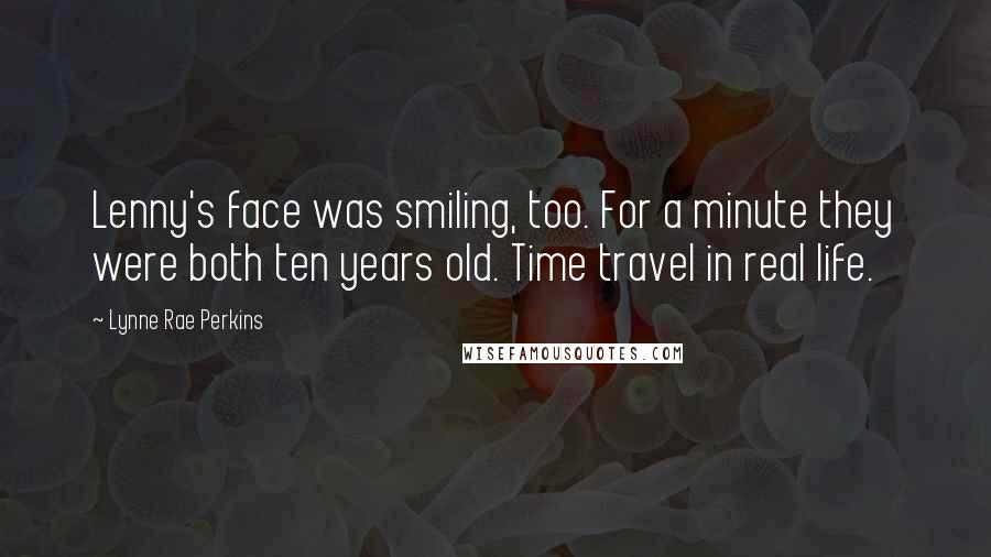 Lynne Rae Perkins quotes: Lenny's face was smiling, too. For a minute they were both ten years old. Time travel in real life.