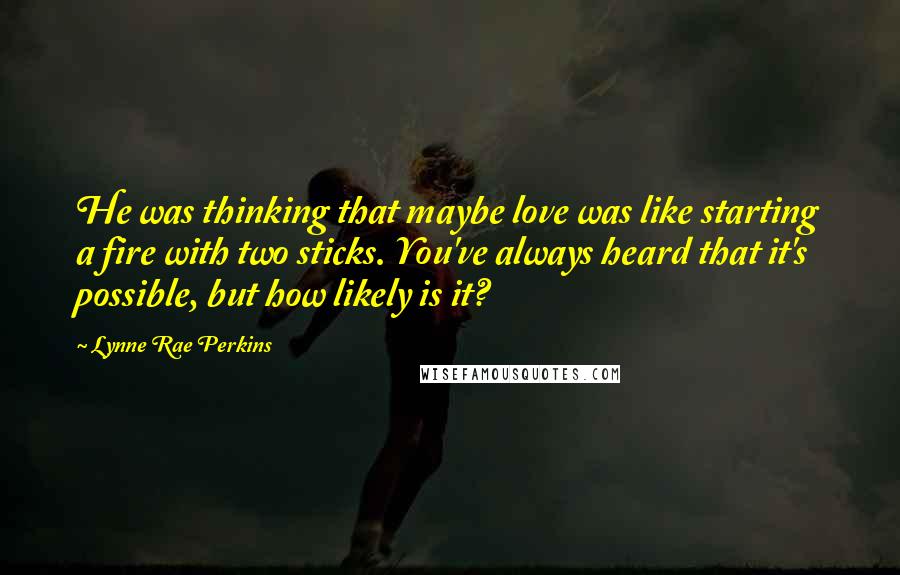 Lynne Rae Perkins quotes: He was thinking that maybe love was like starting a fire with two sticks. You've always heard that it's possible, but how likely is it?