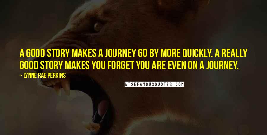 Lynne Rae Perkins quotes: A good story makes a journey go by more quickly. A really good story makes you forget you are even on a journey.