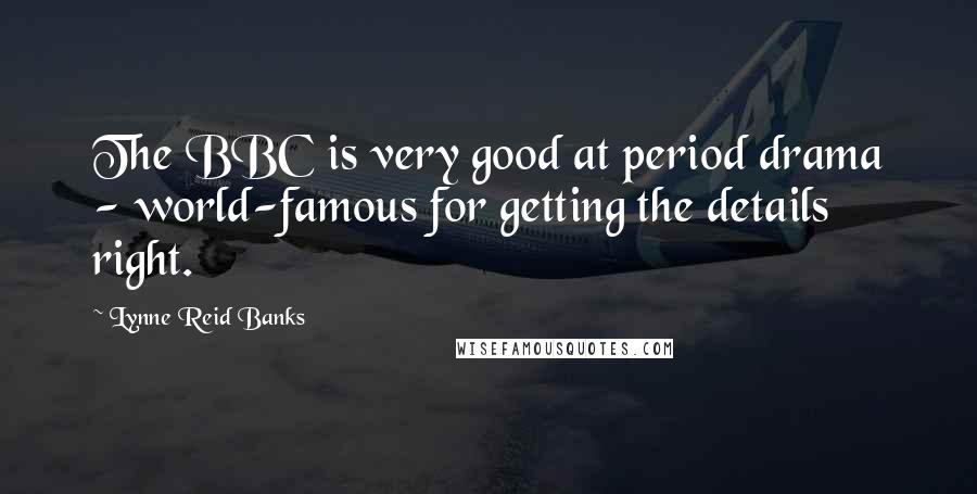 Lynne Reid Banks quotes: The BBC is very good at period drama - world-famous for getting the details right.