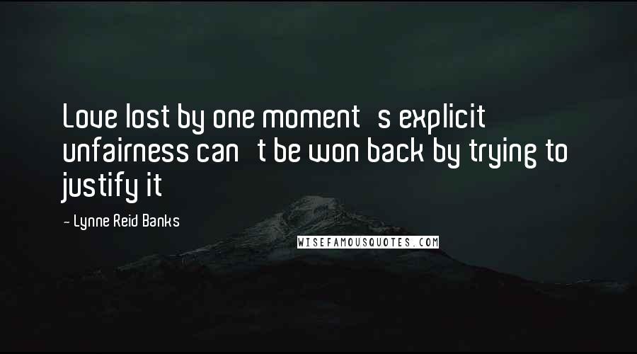 Lynne Reid Banks quotes: Love lost by one moment's explicit unfairness can't be won back by trying to justify it