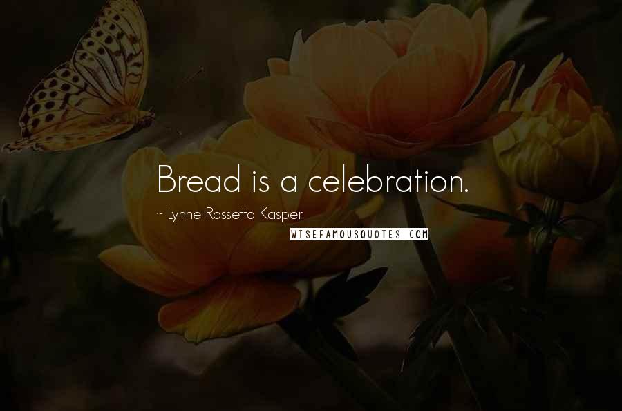 Lynne Rossetto Kasper quotes: Bread is a celebration.