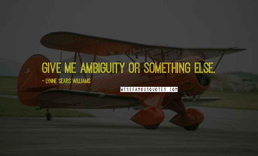 Lynne Sears Williams quotes: Give me ambiguity or something else. Lynne Sears Williams quotes: Give me ambiguity or something else.