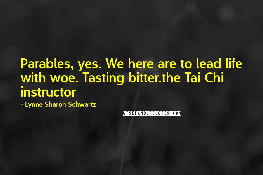 Lynne Sharon Schwartz quotes: Parables, yes. We here are to lead life with woe. Tasting bitter.the Tai Chi instructor