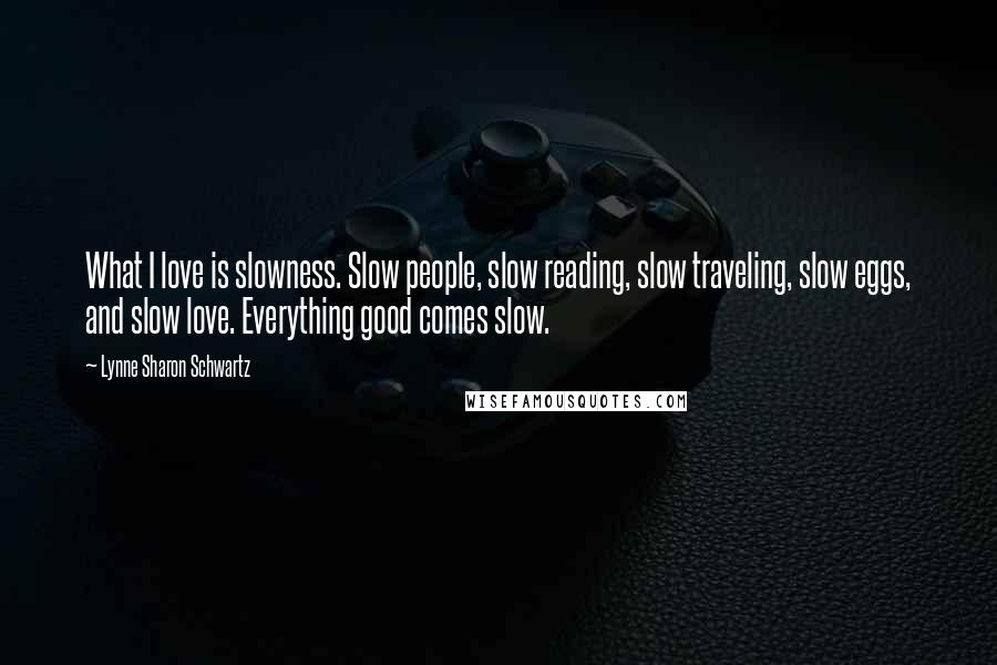 Lynne Sharon Schwartz quotes: What I love is slowness. Slow people, slow reading, slow traveling, slow eggs, and slow love. Everything good comes slow.