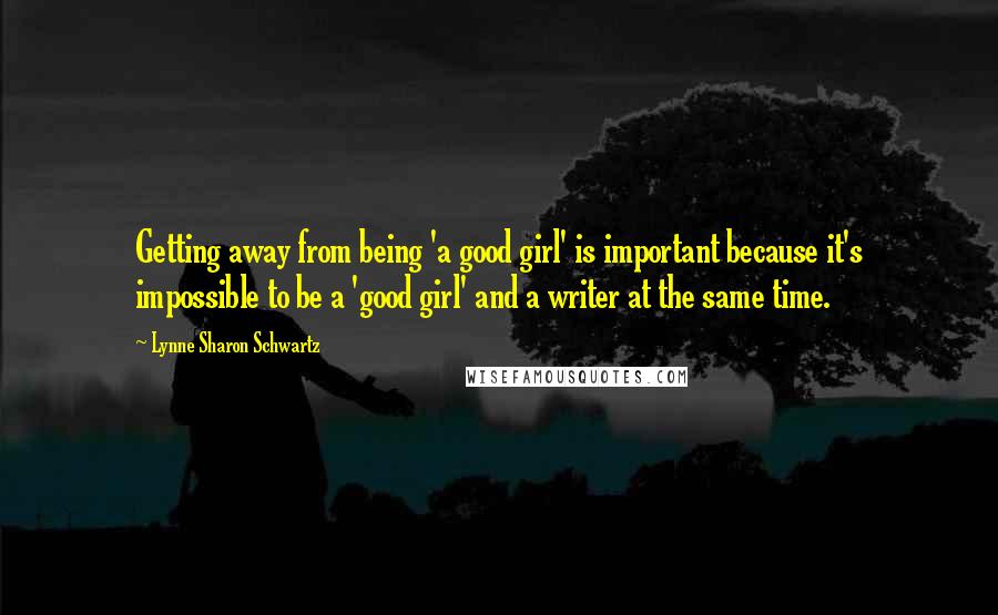 Lynne Sharon Schwartz quotes: Getting away from being 'a good girl' is important because it's impossible to be a 'good girl' and a writer at the same time.