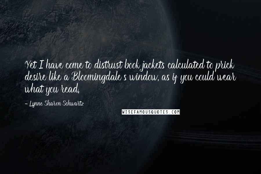 Lynne Sharon Schwartz quotes: Yet I have come to distrust book jackets calculated to prick desire like a Bloomingdale's window, as if you could wear what you read.