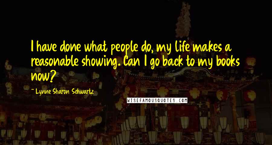 Lynne Sharon Schwartz quotes: I have done what people do, my life makes a reasonable showing. Can I go back to my books now?
