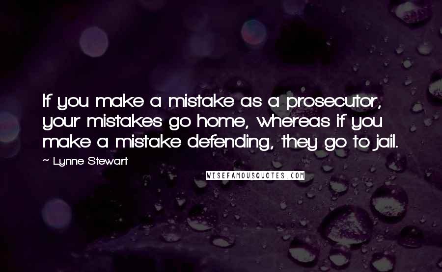Lynne Stewart quotes: If you make a mistake as a prosecutor, your mistakes go home, whereas if you make a mistake defending, they go to jail.